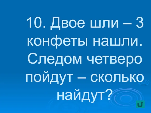 10. Двое шли – 3 конфеты нашли. Следом четверо пойдут – сколько найдут?