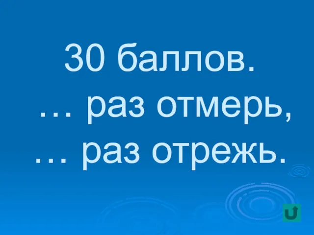 30 баллов. … раз отмерь, … раз отрежь.