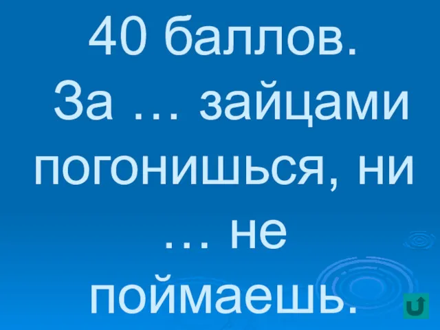 40 баллов. За … зайцами погонишься, ни … не поймаешь.