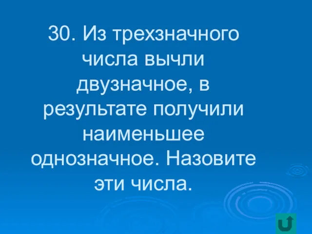 30. Из трехзначного числа вычли двузначное, в результате получили наименьшее однозначное. Назовите эти числа.