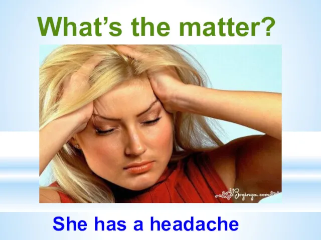 What’s the matter? She has a headache