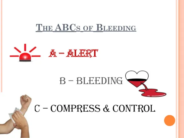 The ABCs of Bleeding A – Alert B – Bleeding C – Compress & Control