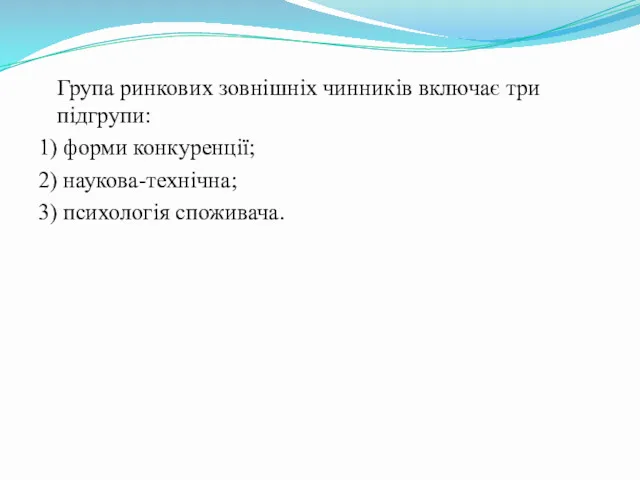 Група ринкових зовнішніх чинників включає три підгрупи: 1) форми конкуренції; 2) наукова-технічна; 3) психологія споживача.