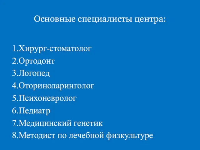 Основные специалисты центра: 1.Хирург-стоматолог 2.Ортодонт 3.Логопед 4.Оториноларинголог 5.Психоневролог 6.Педиатр 7.Медицинский генетик 8.Методист по лечебной физкультуре