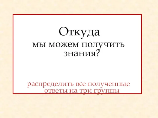 Откуда мы можем получить знания? распределить все полученные ответы на три группы