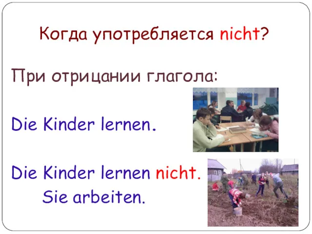 Когда употребляется nicht? При отрицании глагола: Die Kinder lernen. Die Kinder lernen nicht. Sie arbeiten.