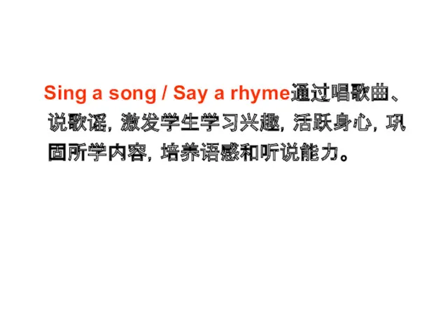 Sing a song / Say a rhyme通过唱歌曲、说歌谣，激发学生学习兴趣，活跃身心，巩固所学内容，培养语感和听说能力。