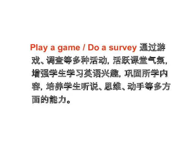 Play a game / Do a survey 通过游戏、调查等多种活动，活跃课堂气氛，增强学生学习英语兴趣，巩固所学内容，培养学生听说、思维、动手等多方面的能力。