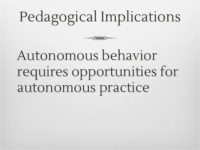 Pedagogical Implications Autonomous behavior requires opportunities for autonomous practice