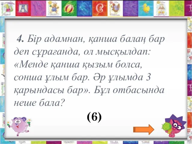 4. Бір адамнан, қанша балаң бар деп сұрағанда, ол мысқылдап: «Менде қанша қызым