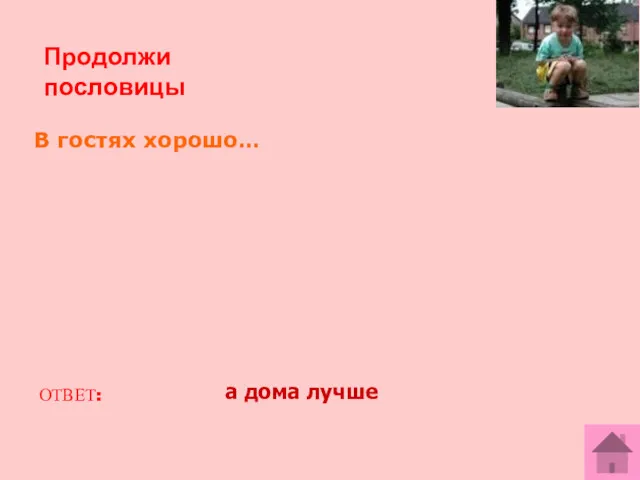 Продолжи пословицы В гостях хорошо… ОТВЕТ: а дома лучше