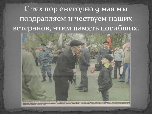 С тех пор ежегодно 9 мая мы поздравляем и чествуем наших ветеранов, чтим память погибших.