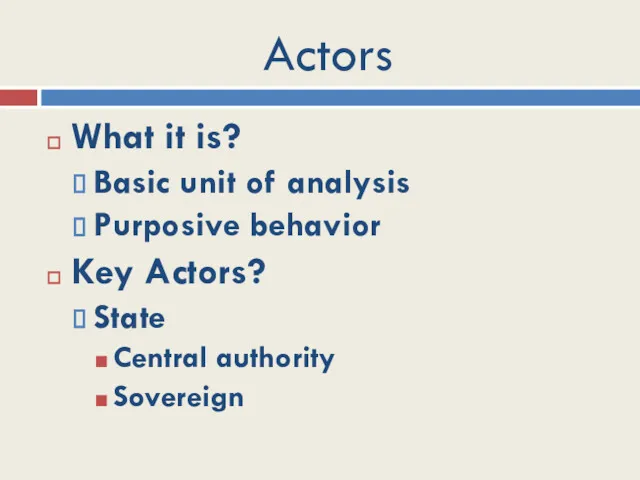 Actors What it is? Basic unit of analysis Purposive behavior Key Actors? State Central authority Sovereign