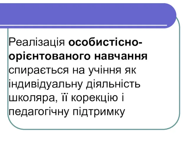 Реалізація особистісно-орієнтованого навчання спирається на учіння як індивідуальну діяльність школяра, її корекцію і педагогічну підтримку