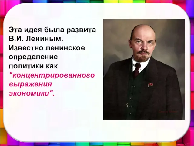 Эта идея была развита В.И. Лениным. Известно ленинское определение политики как "концентрированного выражения экономики".
