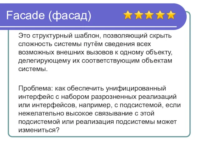 Facade (фасад) Это структурный шаблон, позволяющий скрыть сложность системы путём