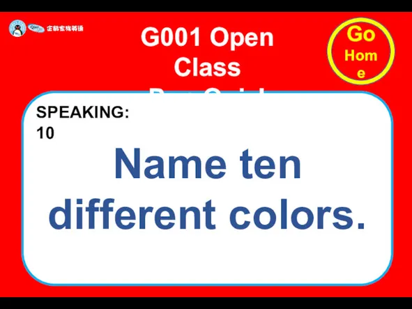 Name ten different colors. G001 Open Class Pop Quiz! SPEAKING: 10 Go Home