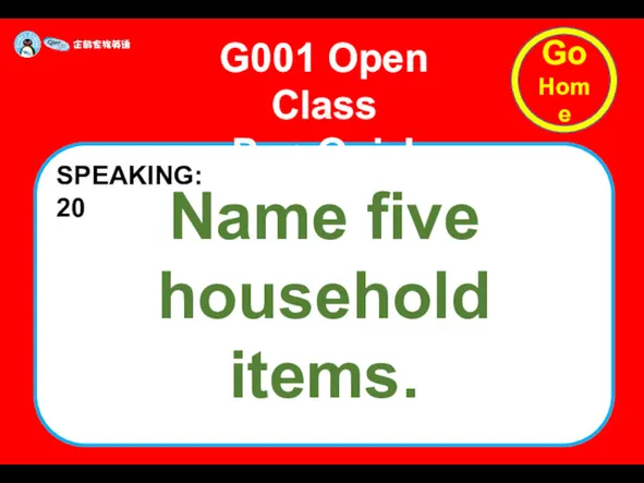 Name five household items. G001 Open Class Pop Quiz! SPEAKING: 20 Go Home