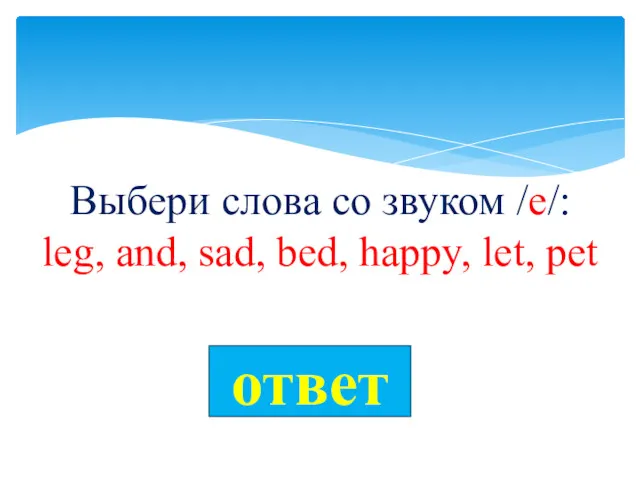 Выбери слова со звуком /e/: leg, and, sad, bed, happy, let, pet