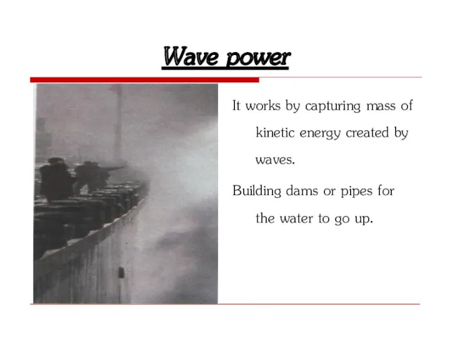Wave power It works by capturing mass of kinetic energy