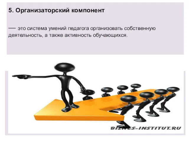 5. Организаторский компонент — это система умений педагога организовать собственную деятельность, а также активность обучающихся.