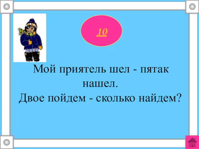 10 Мой приятель шел - пятак нашел. Двое пойдем - сколько найдем?