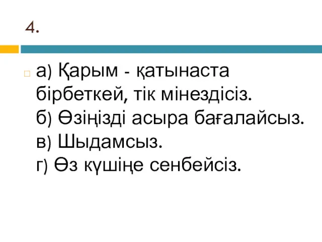 4. а) Қарым - қатынаста бірбеткей, тік мінездісіз. б) Өзіңізді асыра бағалайсыз. в)