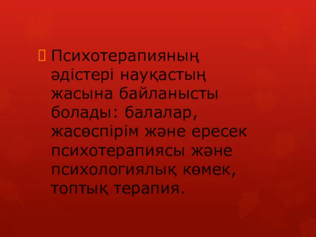 Психотерапияның әдістері науқастың жасына байланысты болады: балалар,жасөспірім және ересек психотерапиясы және психологиялық көмек,топтық терапия.