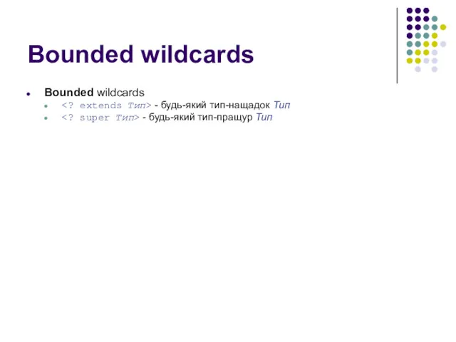 Bounded wildcards Bounded wildcards - будь-який тип-нащадок Тип - будь-який тип-пращур Тип