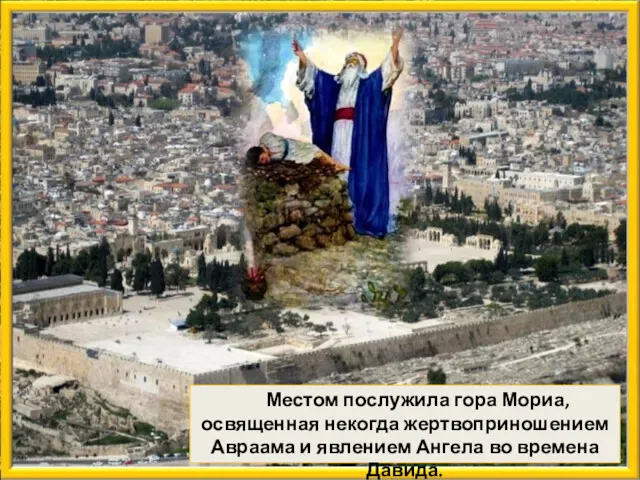Местом послужила гора Мориа, освященная некогда жертвоприношением Авраама и явлением Ангела во времена Давида.