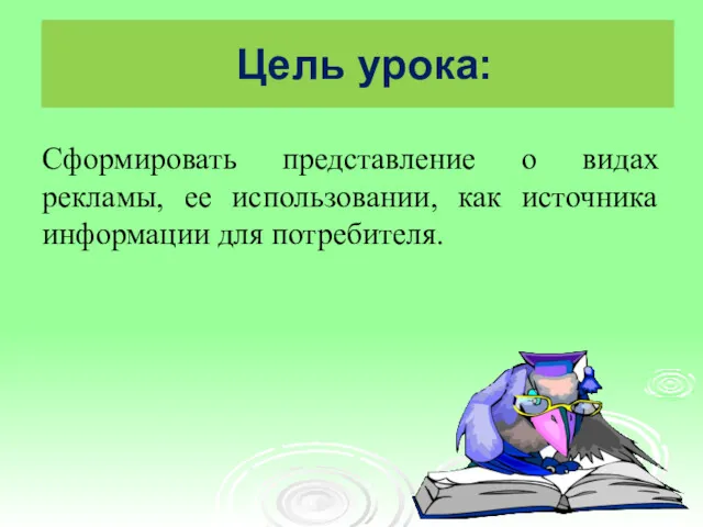 Цель урока: Сформировать представление о видах рекламы, ее использовании, как источника информации для потребителя.