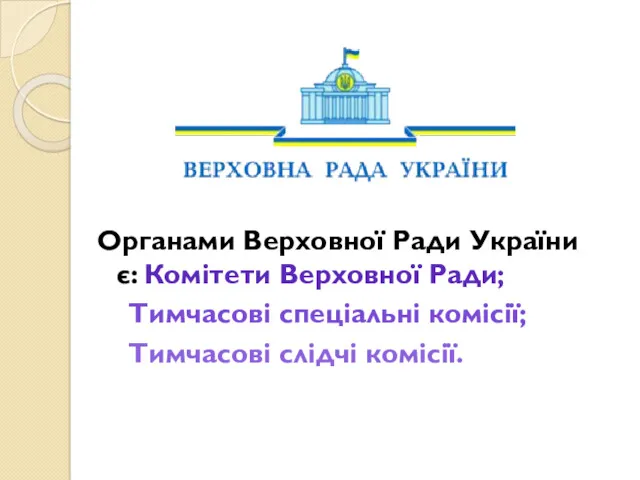 Органами Верховної Ради України є: Комітети Верховної Ради; Тимчасові спеціальні комісії; Тимчасові слідчі комісії.