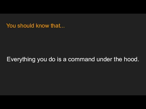 You should know that... Everything you do is a command under the hood.