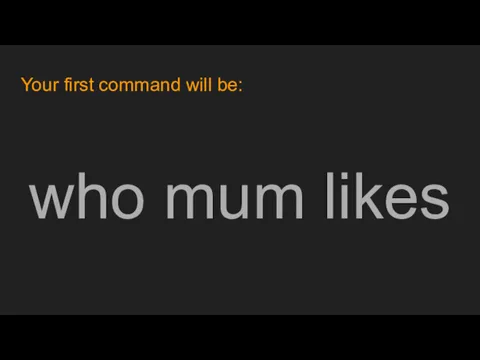 Your first command will be: who mum likes