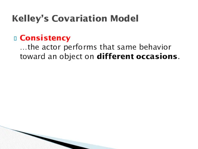 Consistency …the actor performs that same behavior toward an object on different occasions. Kelley’s Covariation Model