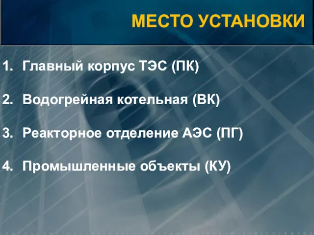 Главный корпус ТЭС (ПК) Водогрейная котельная (ВК) Реакторное отделение АЭС (ПГ) Промышленные объекты (КУ) МЕСТО УСТАНОВКИ