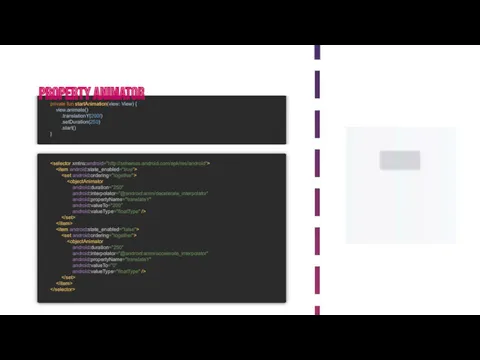Property animator private fun startAnimation(view: View) { view.animate() .translationY(200f) .setDuration(250) .start() }