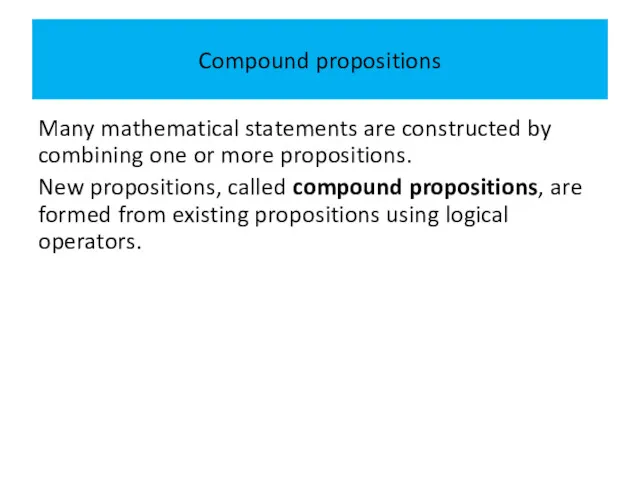 Compound propositions Many mathematical statements are constructed by combining one or more propositions.