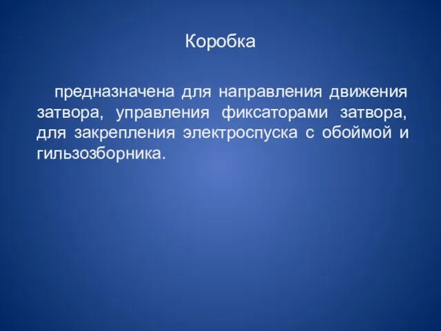 Коробка предназначена для направления движения затвора, управления фиксаторами затвора, для закрепления электроспуска с обоймой и гильзозборника.