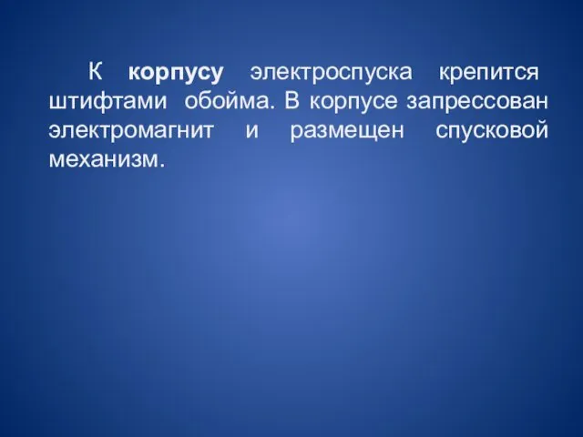 К корпусу электроспуска крепится штифтами обойма. В корпусе запрессован электромагнит и размещен спусковой механизм.