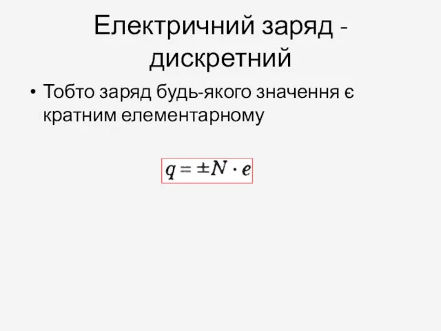 Електричний заряд - дискретний Тобто заряд будь-якого значення є кратним елементарному