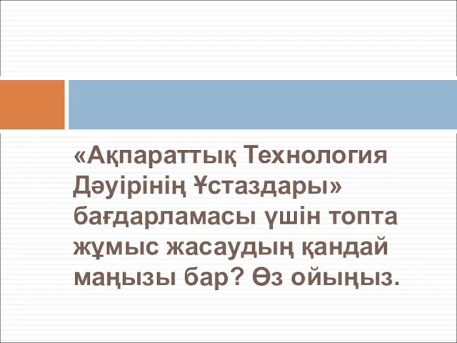 «Ақпараттық Технология Дәуірінің Ұстаздары» бағдарламасы үшін топта жұмыс жасаудың қандай маңызы бар? Өз ойыңыз.