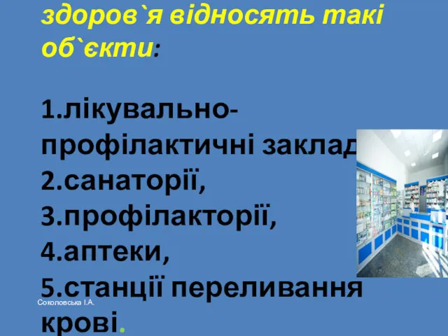 До закладів охорони здоров`я відносять такі об`єкти: 1.лікувально-профілактичні заклади, 2.санаторії, 3.профілакторії, 4.аптеки, 5.станції