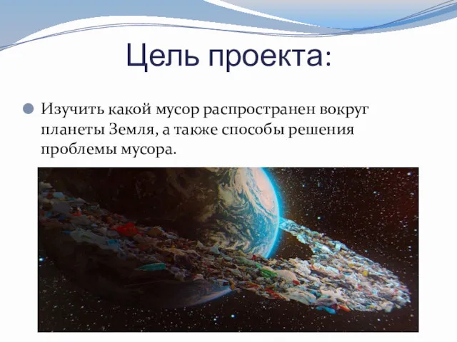 Цель проекта: Изучить какой мусор распространен вокруг планеты Земля, а также способы решения проблемы мусора.