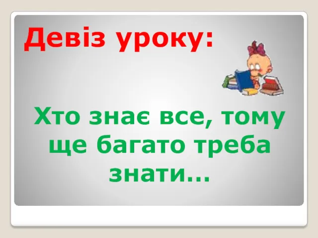 Хто знає все, тому ще багато треба знати… Девіз уроку: