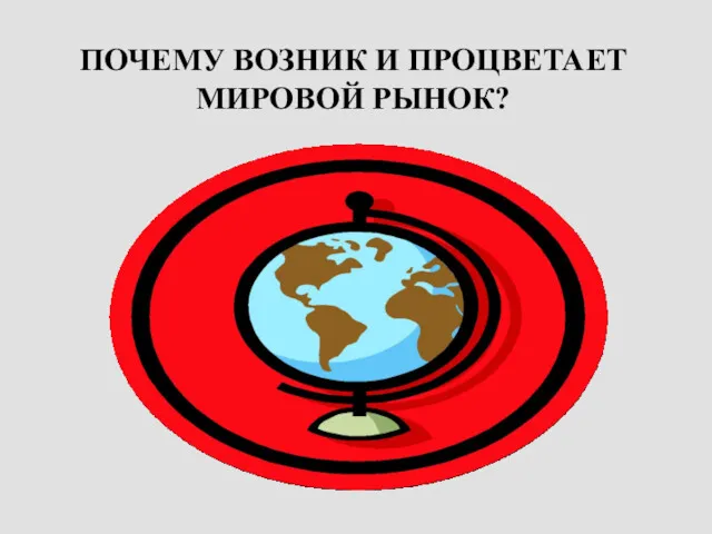 ПОЧЕМУ ВОЗНИК И ПРОЦВЕТАЕТ МИРОВОЙ РЫНОК?