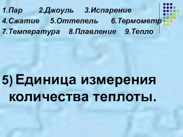 1.Пар 2.Джоуль 3.Испарение 4.Сжатие 5.Оттепель 6.Термометр 7.Температура 8.Плавление 9.Тепло 5) Единица измерения количества теплоты.