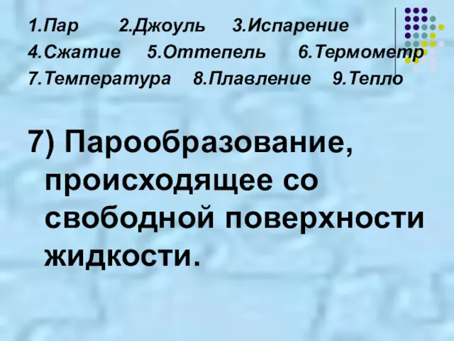 1.Пар 2.Джоуль 3.Испарение 4.Сжатие 5.Оттепель 6.Термометр 7.Температура 8.Плавление 9.Тепло 7) Парообразование, происходящее со свободной поверхности жидкости.