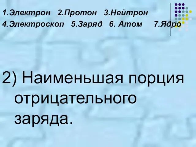 1.Электрон 2.Протон 3.Нейтрон 4.Электроскоп 5.Заряд 6. Атом 7.Ядро 2) Наименьшая порция отрицательного заряда.