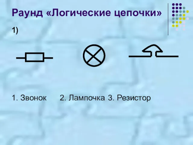 Раунд «Логические цепочки» 1) 1. Звонок 2. Лампочка 3. Резистор